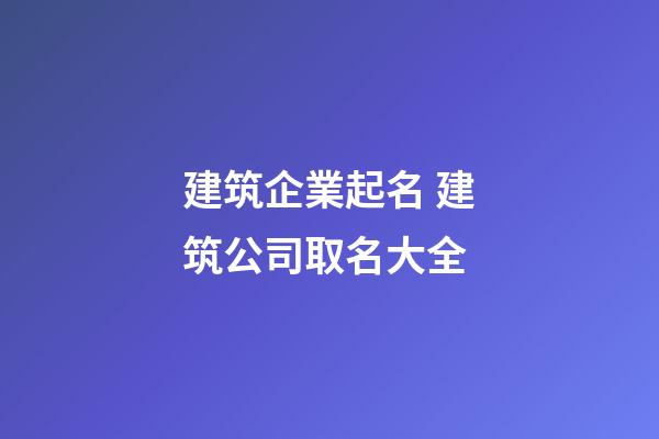 建筑企業起名 建筑公司取名大全-第1張-公司起名-玄機派
